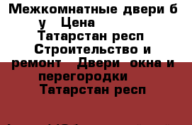  Межкомнатные двери б/у › Цена ­ 4 000 - Татарстан респ. Строительство и ремонт » Двери, окна и перегородки   . Татарстан респ.